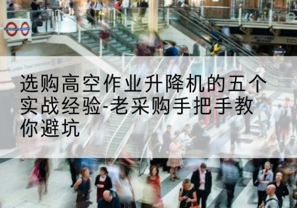 墨江高空作业升降机厂家-选购高空作业升降机的五个实战经验-老采购手把手教你避坑