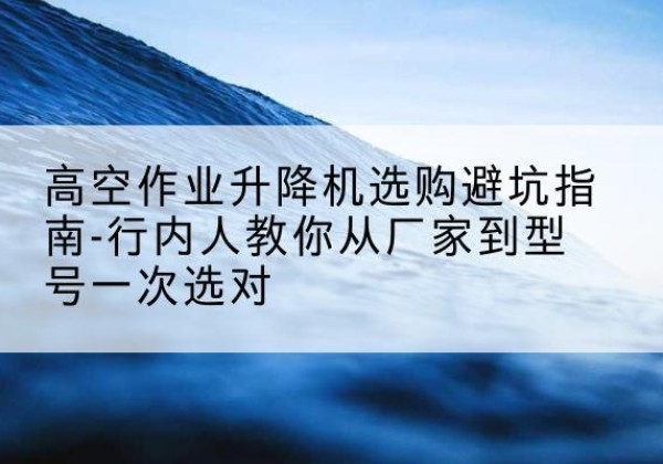墨江升降平台厂家-高空作业升降机选购避坑指南-行内人教你从厂家到型号一次选对