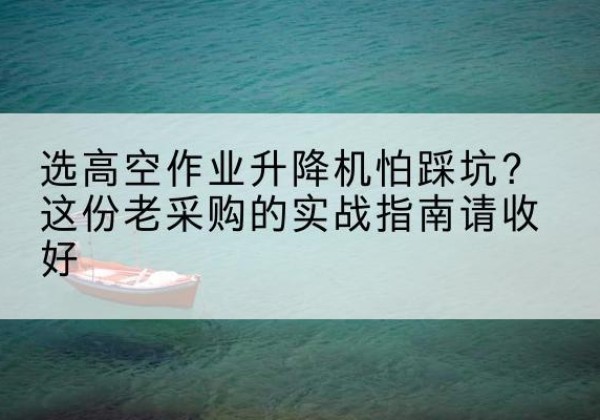 墨江高空作业升降机厂家推荐-选高空作业升降机怕踩坑？这份老采购的实战指南请收好