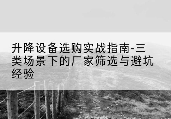 墨江移动式升降机厂家推荐-升降设备选购实战指南-三类场景下的厂家筛选与避坑经验