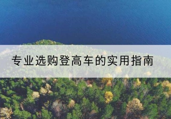 墨江电动登高车厂家推荐-专业选购登高车的实用指南