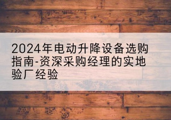 墨江电动剪叉升降平台厂家-2024年电动升降设备选购指南-资深采购经理的实地验厂经验