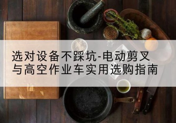 墨江电动剪叉升降平台怎么选-选对设备不踩坑-电动剪叉与高空作业车实用选购指南