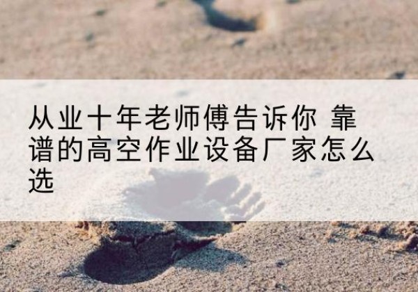 墨江高空作业升降机厂家推荐-从业十年老师傅告诉你 靠谱的高空作业设备厂家怎么选