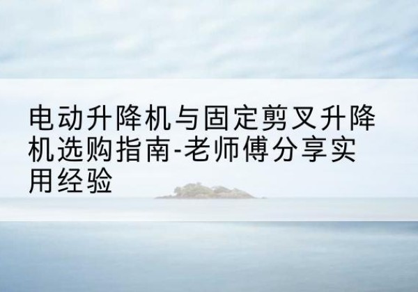 墨江电动升降机怎么选-电动升降机与固定剪叉升降机选购指南-老师傅分享实用经验