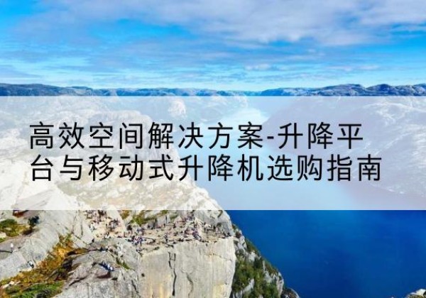 墨江升降平台厂家-*空间解决方案-升降平台与移动式升降机选购指南
