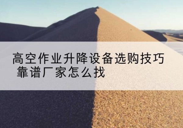 墨江电动升降平台厂家推荐-高空作业升降设备选购技巧 靠谱厂家怎么找
