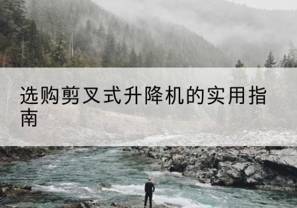 墨江剪叉式升降机怎么选-选购剪叉式升降机的实用指南